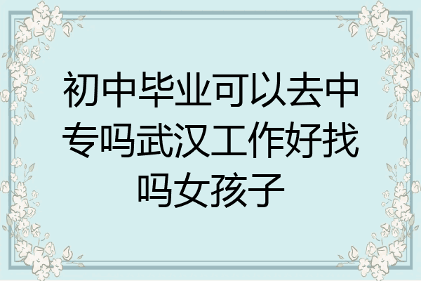 初中毕业可以去中专吗武汉工作好找吗女孩子