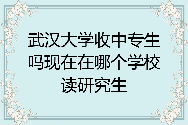 武汉大学收中专生吗现在在哪个学校读研究生