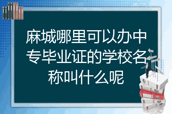 麻城哪里可以办中专毕业证的学校名称叫什么呢
