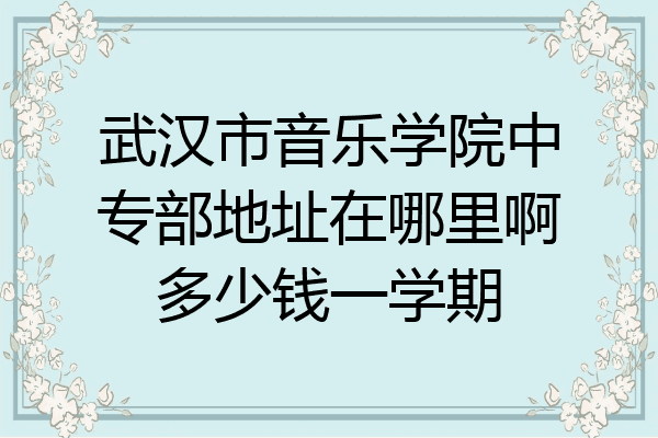 武汉市音乐学院中专部地址在哪里啊多少钱一学期
