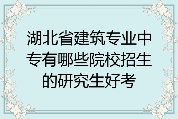 湖北省建筑专业中专有哪些院校招生的研究生好考