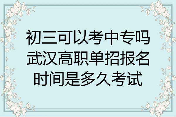 初三可以考中专吗武汉高职单招报名时间是多久考试