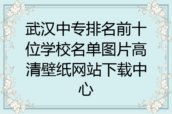 武汉中专排名前十位学校名单图片高清壁纸网站下载中心