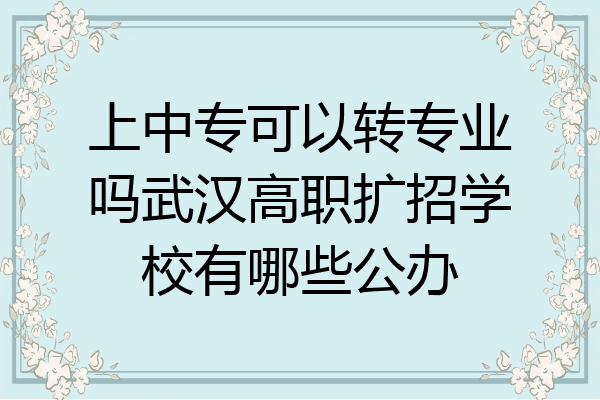 上中专可以转专业吗武汉高职扩招学校有哪些公办