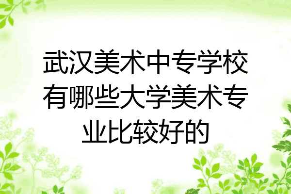 武汉美术中专学校有哪些大学美术专业比较好的