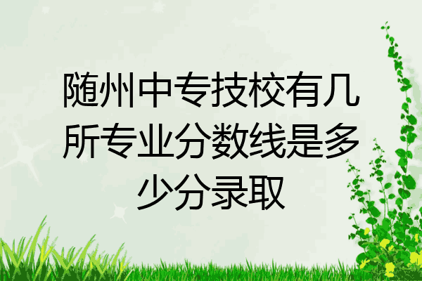 随州中专技校有几所专业分数线是多少分录取