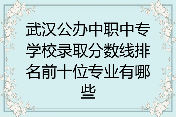 武汉公办中职中专学校录取分数线排名前十位专业有哪些