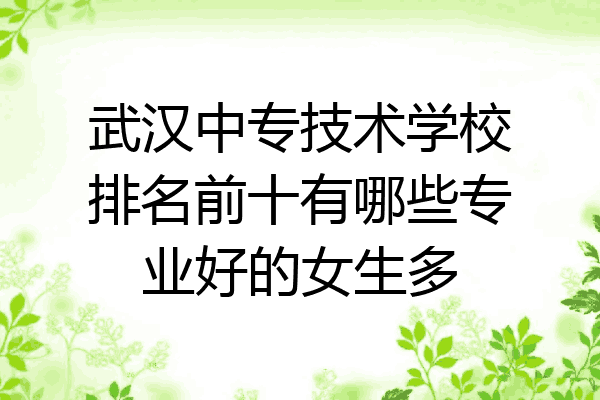 武汉中专技术学校排名前十有哪些专业好的女生多