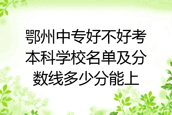 鄂州中专好不好考本科学校名单及分数线多少分能上