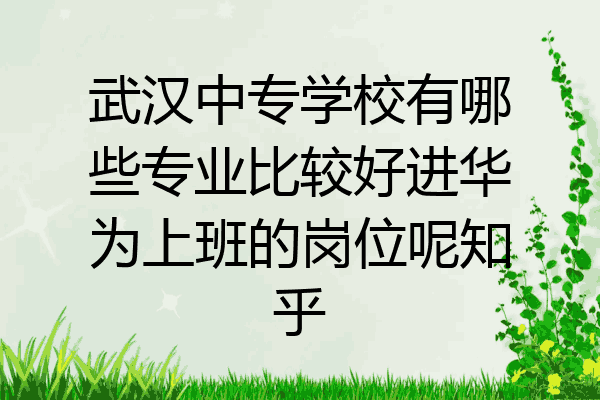 武汉中专学校有哪些专业比较好进华为上班的岗位呢知乎