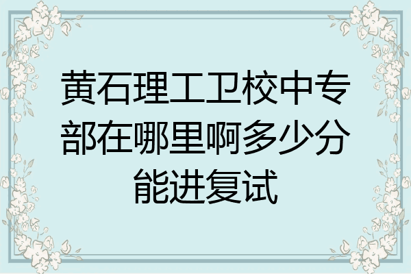 黄石理工卫校中专部在哪里啊多少分能进复试