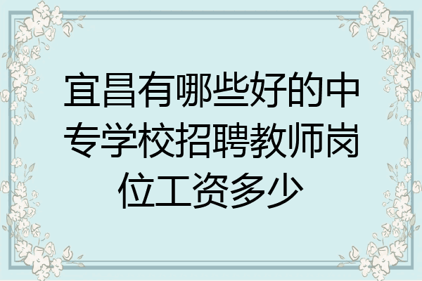 宜昌有哪些好的中专学校招聘教师岗位工资多少