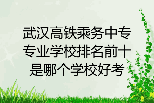 武汉高铁乘务中专专业学校排名前十是哪个学校好考
