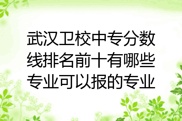 武汉卫校中专分数线排名前十有哪些专业可以报的专业