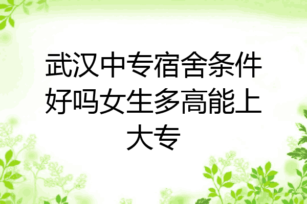 武汉中专宿舍条件好吗女生多高能上大专