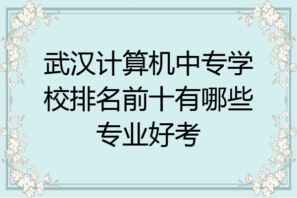 武汉计算机中专学校排名前十有哪些专业好考