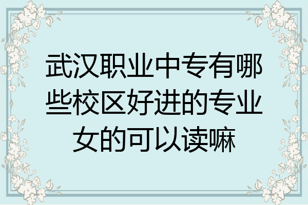武汉职业中专有哪些校区好进的专业女的可以读嘛