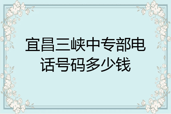 宜昌三峡中专部电话号码多少钱
