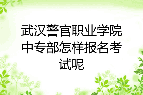 武汉警官职业学院中专部怎样报名考试呢