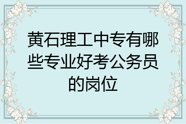 黄石理工中专有哪些专业好考公务员的岗位
