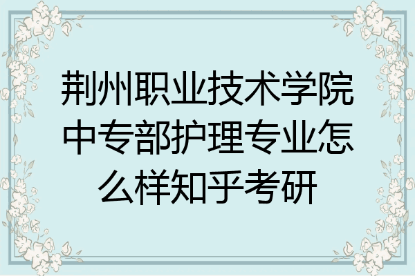 荆州职业技术学院中专部护理专业怎么样知乎考研