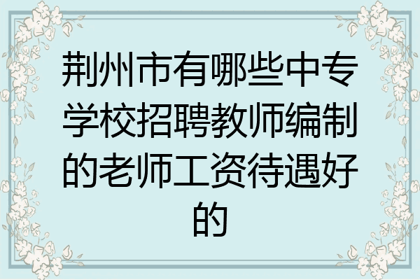 荆州市有哪些中专学校招聘教师编制的老师工资待遇好的