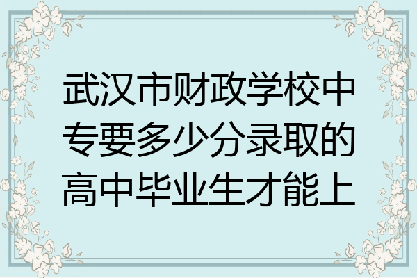 武汉市财政学校中专要多少分录取的高中毕业生才能上