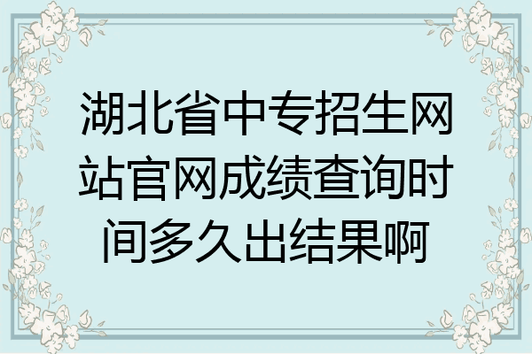湖北省中专招生网站官网成绩查询时间多久出结果啊