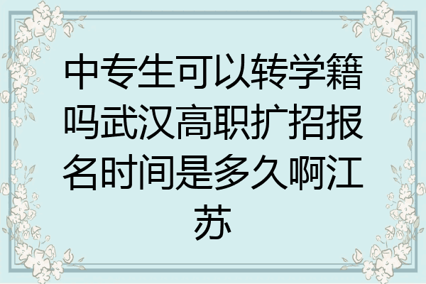 中专生可以转学籍吗武汉高职扩招报名时间是多久啊江苏