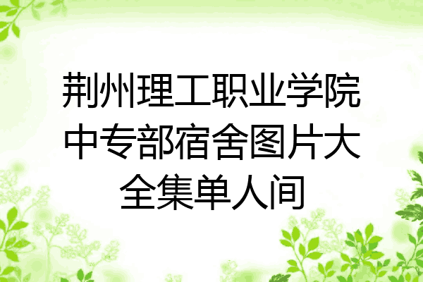 荆州理工职业学院中专部宿舍图片大全集单人间