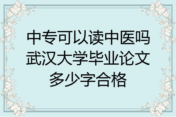 中专可以读中医吗武汉大学毕业论文多少字合格