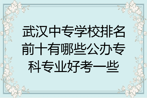 武汉中专学校排名前十有哪些公办专科专业好考一些