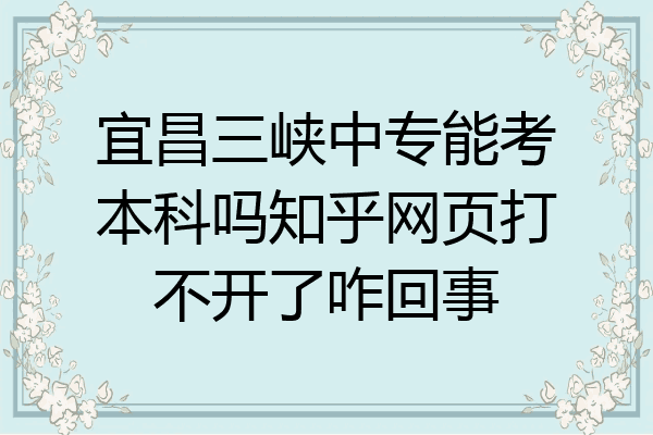 宜昌三峡中专能考本科吗知乎网页打不开了咋回事