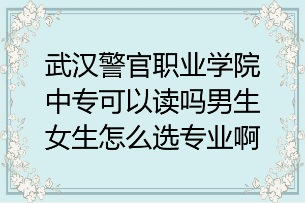 武汉警官职业学院中专可以读吗男生女生怎么选专业啊