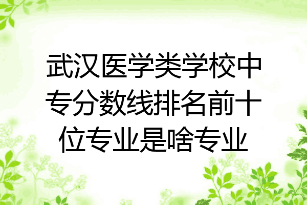 武汉医学类学校中专分数线排名前十位专业是啥专业