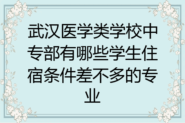 武汉医学类学校中专部有哪些学生住宿条件差不多的专业