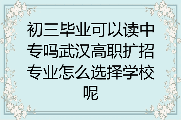 初三毕业可以读中专吗武汉高职扩招专业怎么选择学校呢