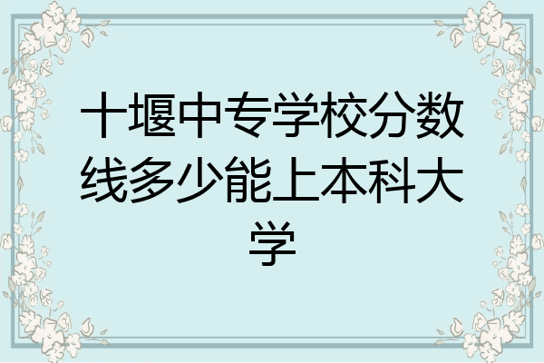 十堰中专学校分数线多少能上本科大学