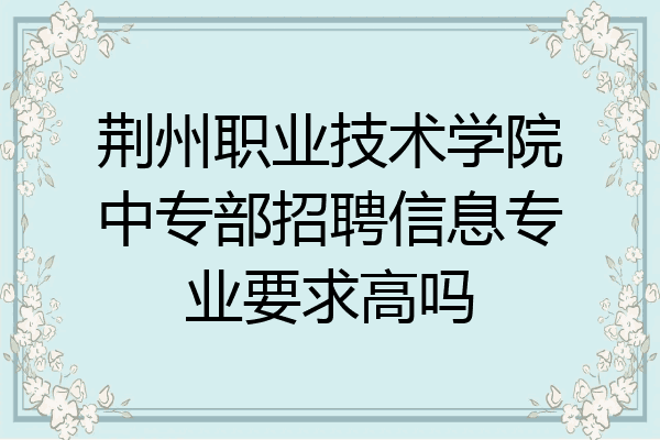 荆州职业技术学院中专部招聘信息专业要求高吗