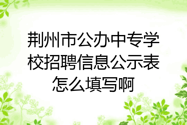 荆州市公办中专学校招聘信息公示表怎么填写啊