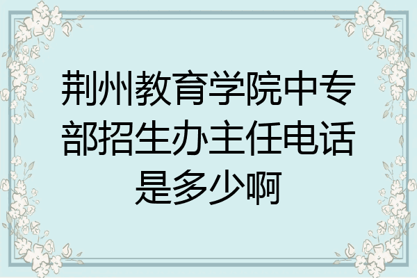 荆州教育学院中专部招生办主任电话是多少啊