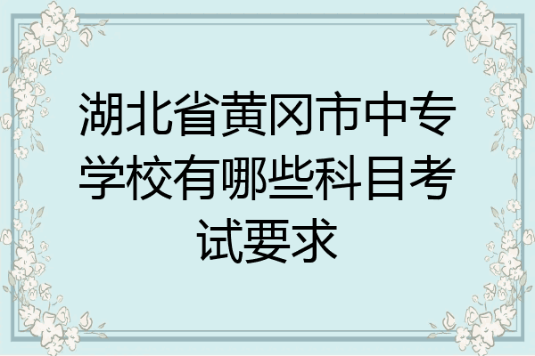湖北省黄冈市中专学校有哪些科目考试要求