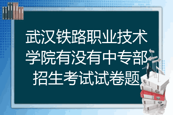 武汉铁路职业技术学院有没有中专部招生考试试卷题