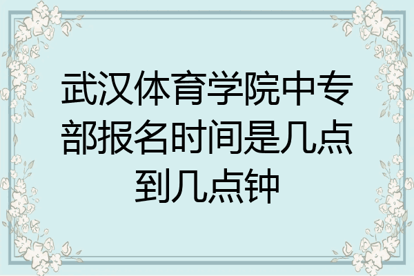 武汉体育学院中专部报名时间是几点到几点钟