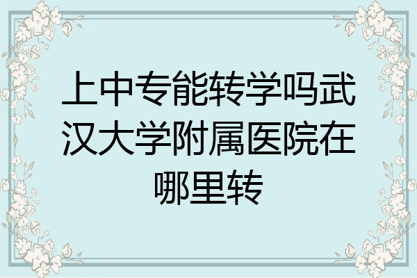上中专能转学吗武汉大学附属医院在哪里转