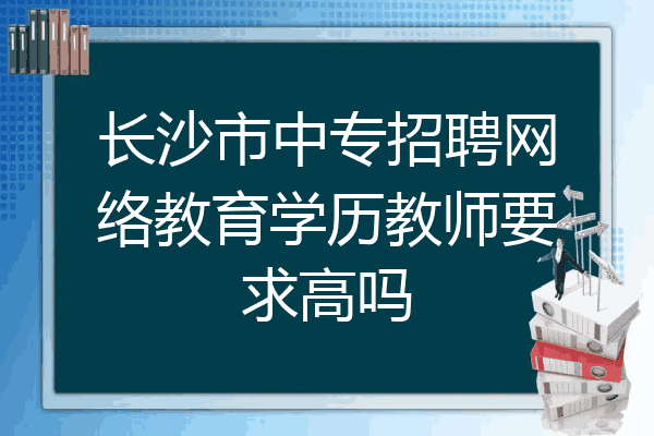 长沙市中专招聘网络教育学历教师要求高吗