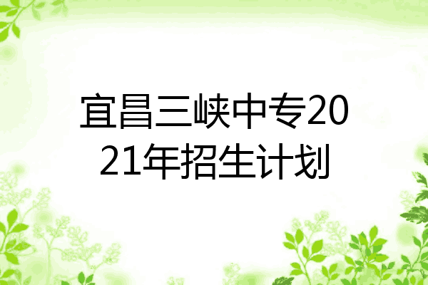 宜昌三峡中专2021年招生计划