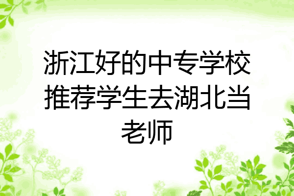 浙江好的中专学校推荐学生去湖北当老师