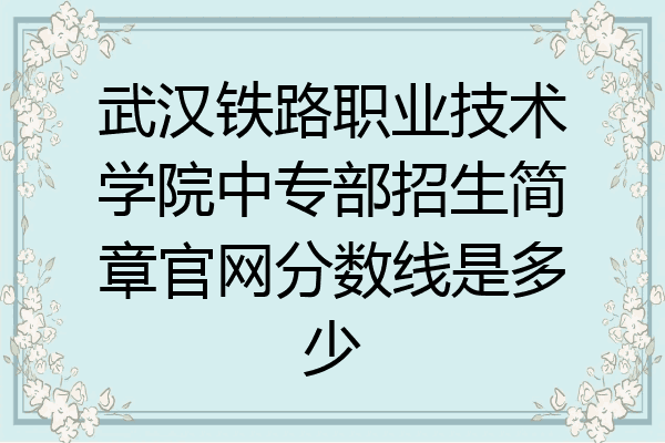 武汉铁路职业技术学院中专部招生简章官网分数线是多少