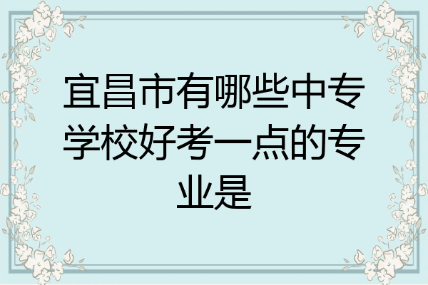 宜昌市有哪些中专学校好考一点的专业是